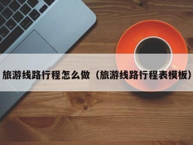 旅游线路行程怎么做(旅游线路行程表模板)