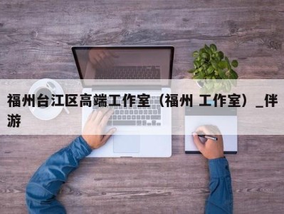 福州台江区高端工作室(福州 工作室)_伴游