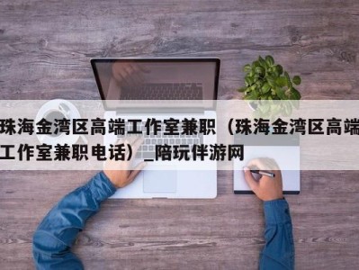 珠海金湾区高端工作室兼职(珠海金湾区高端工作室兼职电话)_陪玩伴游网