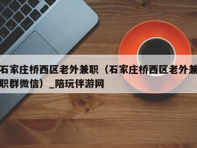 石家庄桥西区老外兼职(石家庄桥西区老外兼职群微信)_陪玩伴游网