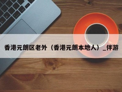 香港元朗区老外(香港元朗本地人)_伴游