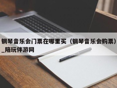 钢琴音乐会门票在哪里买(钢琴音乐会购票)_陪玩伴游网