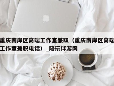 重庆南岸区高端工作室兼职(重庆南岸区高端工作室兼职电话)_陪玩伴游网