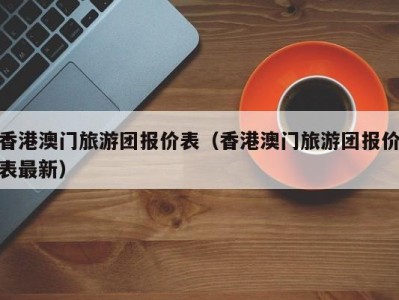 香港澳门旅游团报价表(香港澳门旅游团报价表最新)