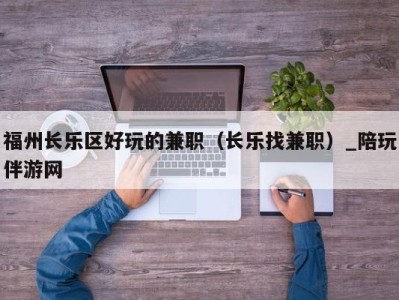 福州长乐区好玩的兼职(长乐找兼职)_陪玩伴游网