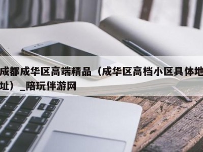 成都成华区高端精品(成华区高档小区具体地址)_陪玩伴游网
