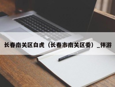 长春南关区白虎(长春市南关区委)_伴游