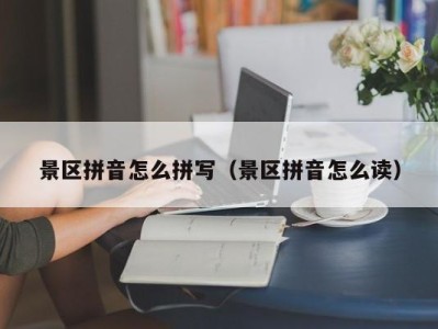 景区拼音怎么拼写(景区拼音怎么读)