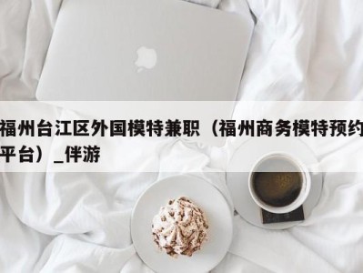 福州台江区外国模特兼职(福州商务模特预约平台)_伴游