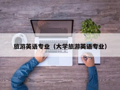 旅游英语专业(大学旅游英语专业)