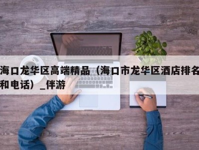 海口龙华区高端精品(海口市龙华区酒店排名和电话)_伴游