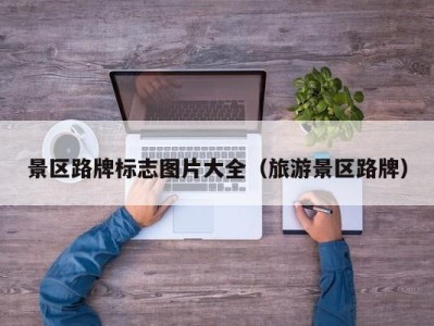 景区路牌标志图片大全(旅游景区路牌)