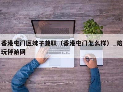 香港屯门区妹子兼职(香港屯门怎么样)_陪玩伴游网