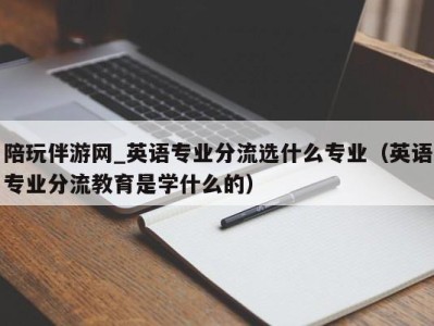 陪玩伴游网_英语专业分流选什么专业(英语专业分流教育是学什么的)