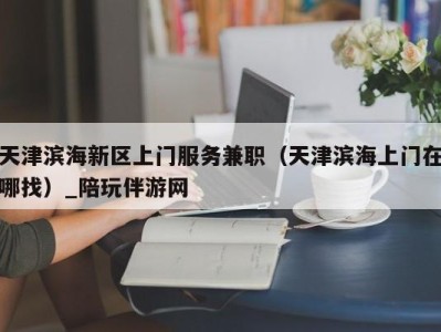天津滨海新区上门服务兼职(天津滨海上门在哪找)_陪玩伴游网