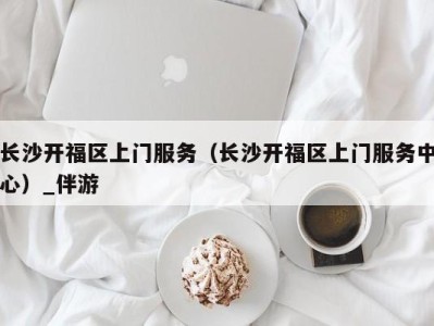 长沙开福区上门服务(长沙开福区上门服务中心)_伴游