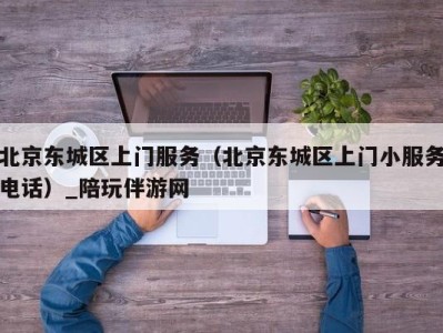 北京东城区上门服务(北京东城区上门小服务电话)_陪玩伴游网