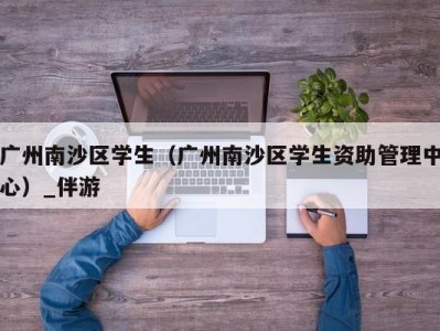 广州南沙区学生(广州南沙区学生资助管理中心)_伴游