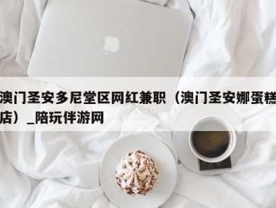澳门圣安多尼堂区网红兼职(澳门圣安娜蛋糕店)_陪玩伴游网