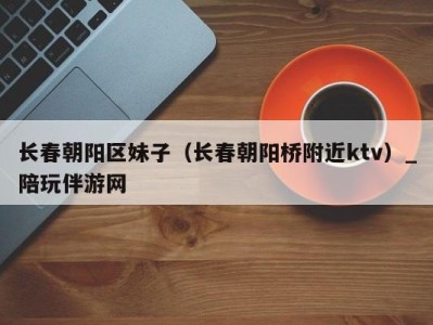 长春朝阳区妹子(长春朝阳桥附近ktv)_陪玩伴游网