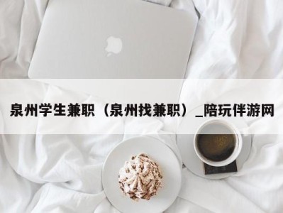 泉州学生兼职(泉州找兼职)_陪玩伴游网