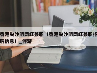 香港尖沙咀网红兼职(香港尖沙咀网红兼职招聘信息)_伴游