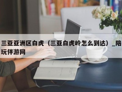 三亚亚洲区白虎(三亚白虎岭怎么到达)_陪玩伴游网