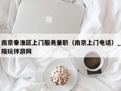 南京秦淮区上门服务兼职(南京上门电话)_陪玩伴游网