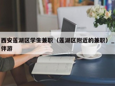 西安莲湖区学生兼职(莲湖区附近的兼职)_伴游