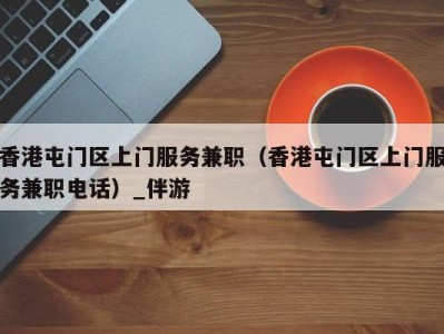 香港屯门区上门服务兼职(香港屯门区上门服务兼职电话)_伴游