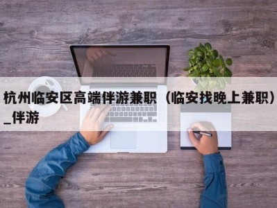 杭州临安区高端伴游兼职(临安找晚上兼职)_伴游