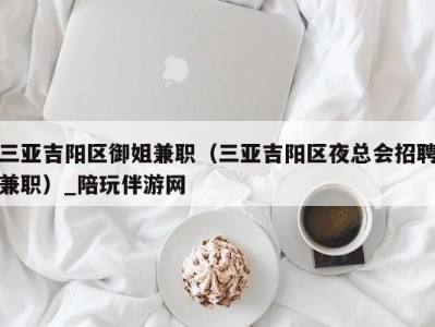 三亚吉阳区御姐兼职(三亚吉阳区夜总会招聘兼职)_陪玩伴游网