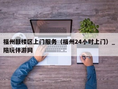 福州鼓楼区上门服务(福州24小时上门)_陪玩伴游网