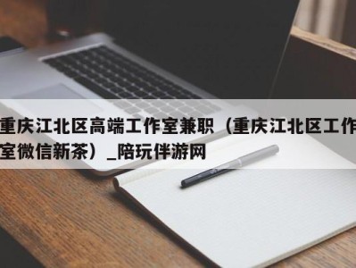 重庆江北区高端工作室兼职(重庆江北区工作室微信新茶)_陪玩伴游网