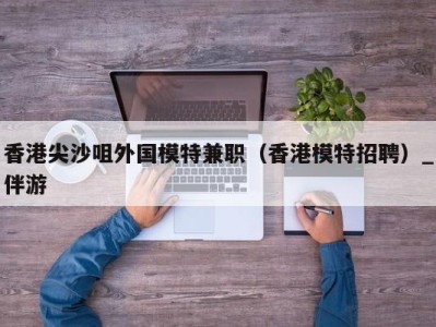 香港尖沙咀外国模特兼职(香港模特招聘)_伴游