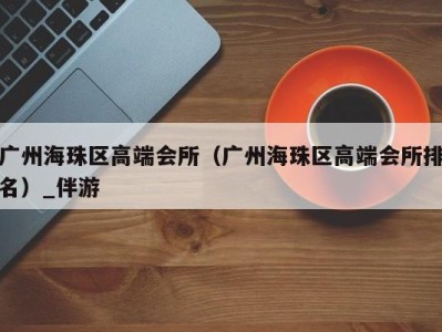 广州海珠区高端会所(广州海珠区高端会所排名)_伴游