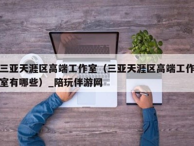 三亚天涯区高端工作室(三亚天涯区高端工作室有哪些)_陪玩伴游网