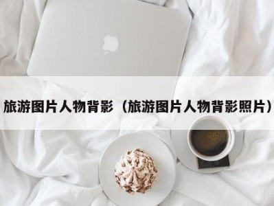 旅游图片人物背影(旅游图片人物背影照片)