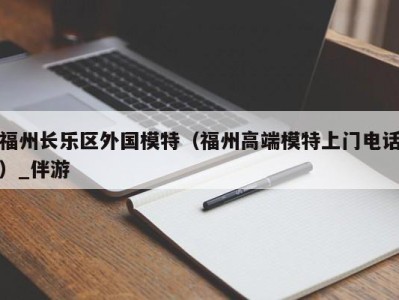 福州长乐区外国模特(福州高端模特上门电话)_伴游