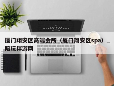 厦门翔安区高端会所(厦门翔安区spa)_陪玩伴游网