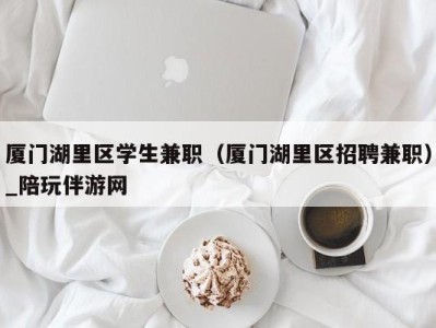 厦门湖里区学生兼职(厦门湖里区招聘兼职)_陪玩伴游网