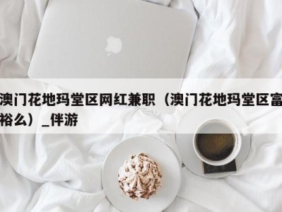 澳门花地玛堂区网红兼职(澳门花地玛堂区富裕么)_伴游