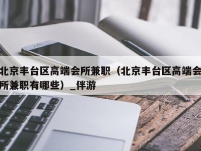 北京丰台区高端会所兼职(北京丰台区高端会所兼职有哪些)_伴游