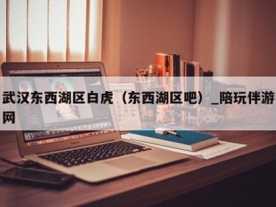武汉东西湖区白虎(东西湖区吧)_陪玩伴游网