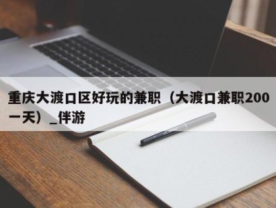 重庆大渡口区好玩的兼职(大渡口兼职200一天)_伴游