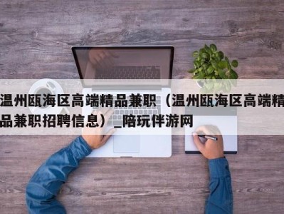 温州瓯海区高端精品兼职(温州瓯海区高端精品兼职招聘信息)_陪玩伴游网