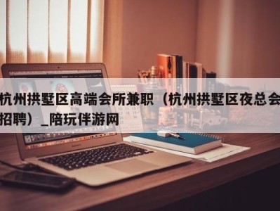 杭州拱墅区高端会所兼职(杭州拱墅区夜总会招聘)_陪玩伴游网