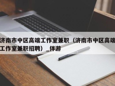 济南市中区高端工作室兼职(济南市中区高端工作室兼职招聘)_伴游