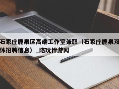 石家庄鹿泉区高端工作室兼职(石家庄鹿泉双休招聘信息)_陪玩伴游网