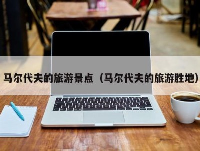 马尔代夫的旅游景点(马尔代夫的旅游胜地)